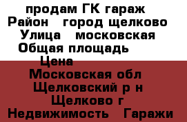 продам ГК гараж › Район ­ город щелково › Улица ­ московская › Общая площадь ­ 60 › Цена ­ 1 000 000 - Московская обл., Щелковский р-н, Щелково г. Недвижимость » Гаражи   